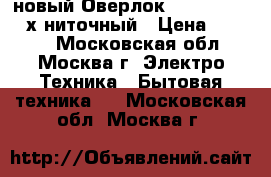 новый Оверлок COMFORT 110 4 х ниточный › Цена ­ 9 500 - Московская обл., Москва г. Электро-Техника » Бытовая техника   . Московская обл.,Москва г.